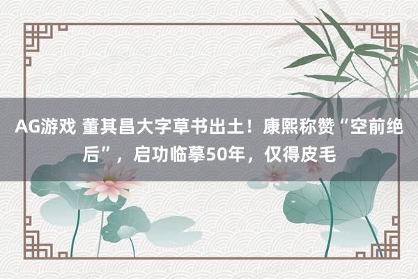 AG游戏 董其昌大字草书出土!康熙称赞“空前绝后”,启功临摹50年,仅得皮毛
