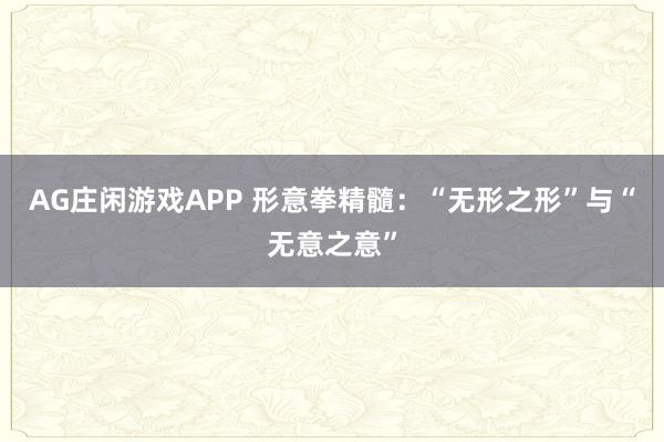 AG庄闲游戏APP 形意拳精髓：“无形之形”与“无意之意”