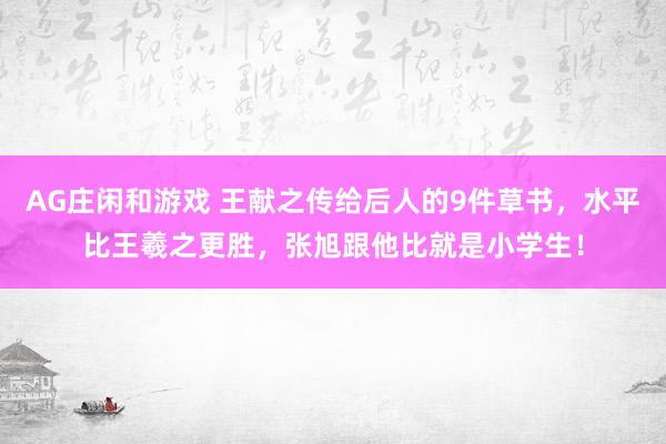 AG庄闲和游戏 王献之传给后人的9件草书,水平比王羲之更胜,张旭跟他比就是小学生!