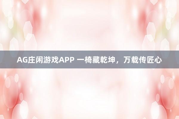 AG庄闲游戏APP 一椅藏乾坤，万载传匠心