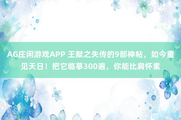 AG庄闲游戏APP 王献之失传的9部神帖,如今重见天日!把它临摹300遍,你能比肩怀素