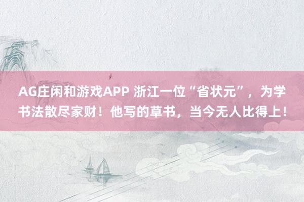 AG庄闲和游戏APP 浙江一位“省状元”，为学书法散尽家财！他写的草书，当今无人比得上！