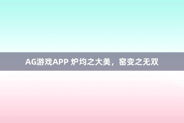 AG游戏APP 炉均之大美，窑变之无双