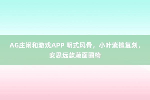 AG庄闲和游戏APP 明式风骨，小叶紫檀复刻，安思远款藤面圈椅