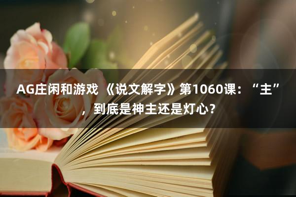 AG庄闲和游戏 《说文解字》第1060课：“主”，到底是神主还是灯心？