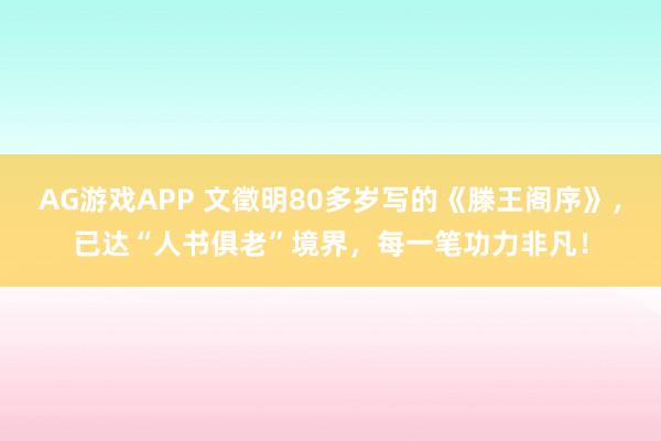 AG游戏APP 文徵明80多岁写的《滕王阁序》，已达“人书俱老”境界，每一笔功力非凡！