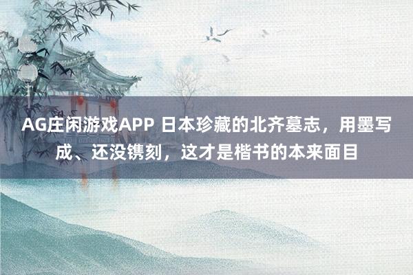 AG庄闲游戏APP 日本珍藏的北齐墓志，用墨写成、还没镌刻，这才是楷书的本来面目