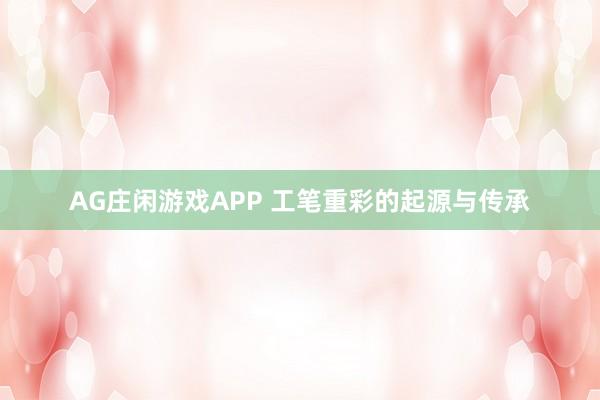AG庄闲游戏APP 工笔重彩的起源与传承