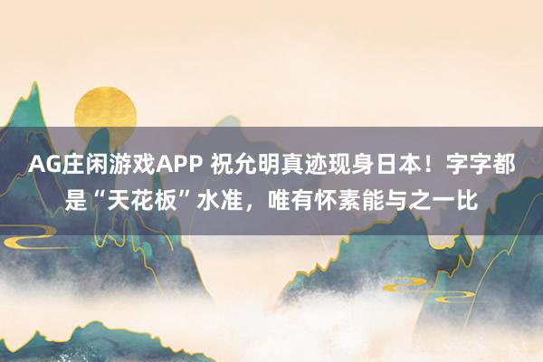 AG庄闲游戏APP 祝允明真迹现身日本!字字都是“天花板”水准,唯有怀素能与之一比