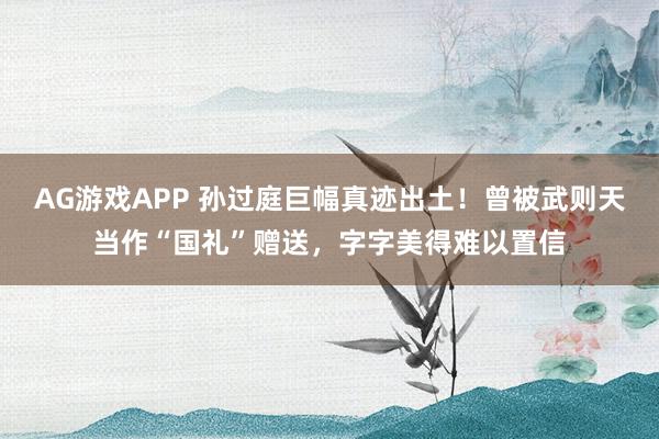 AG游戏APP 孙过庭巨幅真迹出土!曾被武则天当作“国礼”赠送,字字美得难以置信