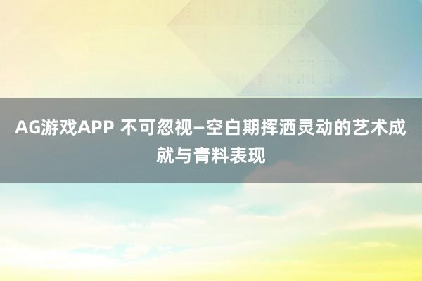 AG游戏APP 不可忽视—空白期挥洒灵动的艺术成就与青料表现