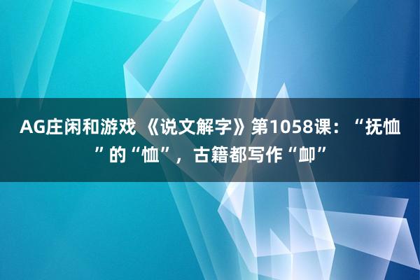 AG庄闲和游戏 《说文解字》第1058课：“抚恤”的“恤”，古籍都写作“卹”
