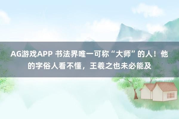 AG游戏APP 书法界唯一可称“大师”的人！他的字俗人看不懂，王羲之也未必能及