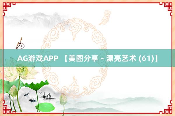 AG游戏APP 【美图分享 - 漂亮艺术 (61)】