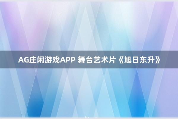AG庄闲游戏APP 舞台艺术片《旭日东升》