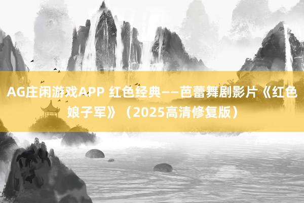 AG庄闲游戏APP 红色经典——芭蕾舞剧影片《红色娘子军》（2025高清修复版）