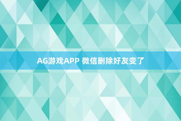 AG游戏APP 微信删除好友变了