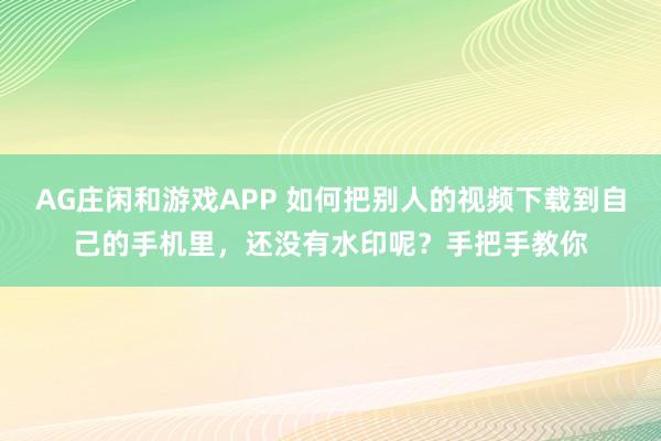 AG庄闲和游戏APP 如何把别人的视频下载到自己的手机里，还没有水印呢？手把手教你