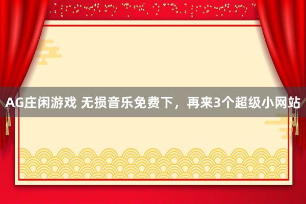 AG庄闲游戏 无损音乐免费下，再来3个超级小网站