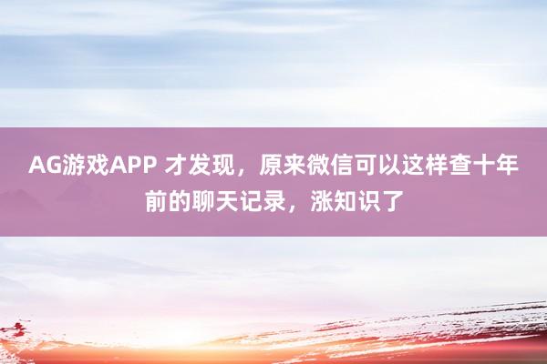 AG游戏APP 才发现,原来微信可以这样查十年前的聊天记录,涨知识了