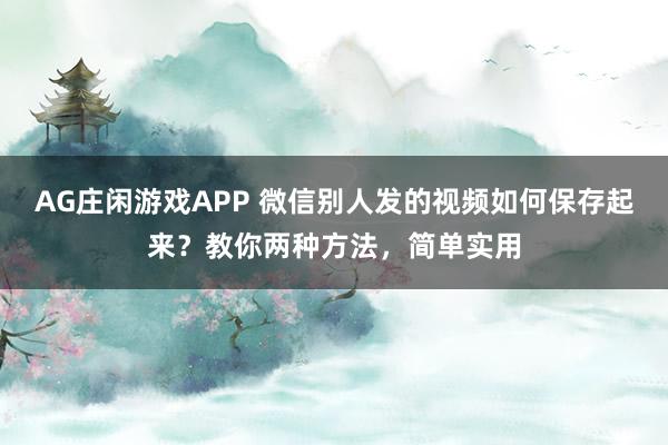 AG庄闲游戏APP 微信别人发的视频如何保存起来？教你两种方法，简单实用