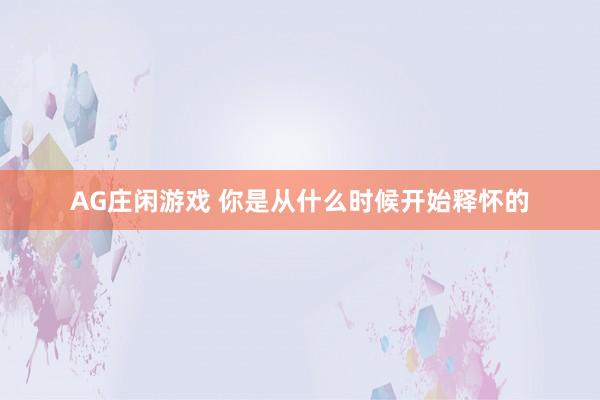 AG庄闲游戏 你是从什么时候开始释怀的