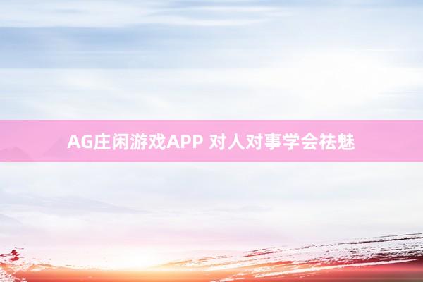 AG庄闲游戏APP 对人对事学会祛魅