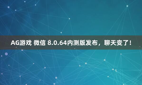 AG游戏 微信 8.0.64内测版发布，聊天变了！
