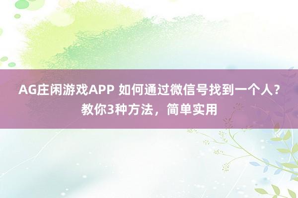 AG庄闲游戏APP 如何通过微信号找到一个人？教你3种方法，简单实用