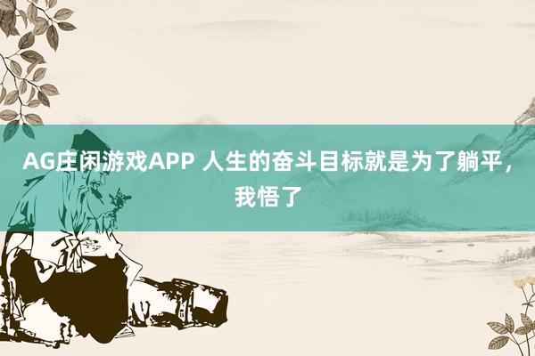 AG庄闲游戏APP 人生的奋斗目标就是为了躺平，我悟了