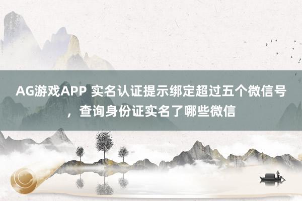 AG游戏APP 实名认证提示绑定超过五个微信号，查询身份证实名了哪些微信
