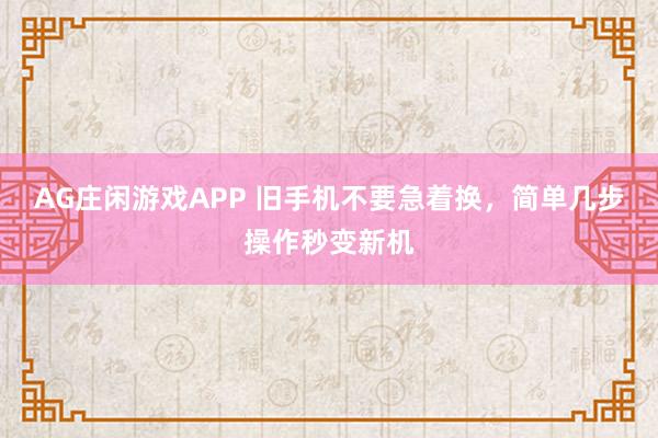 AG庄闲游戏APP 旧手机不要急着换，简单几步操作秒变新机
