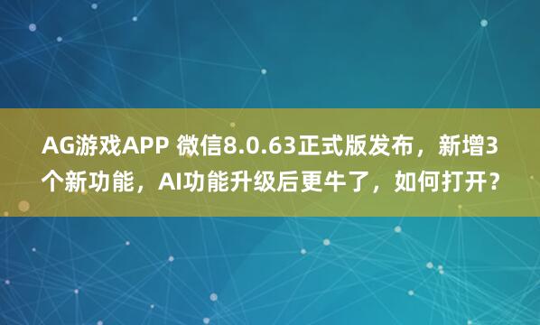 AG游戏APP 微信8.0.63正式版发布，新增3个新功能，AI功能升级后更牛了，如何打开？