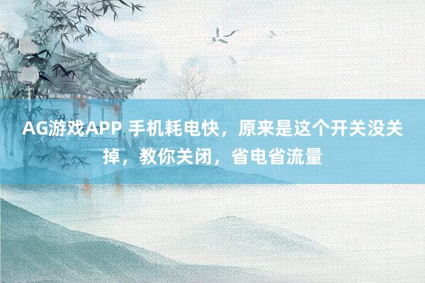 AG游戏APP 手机耗电快,原来是这个开关没关掉,教你关闭,省电省流量