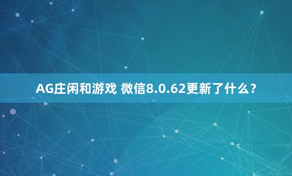 AG庄闲和游戏 微信8.0.62更新了什么？