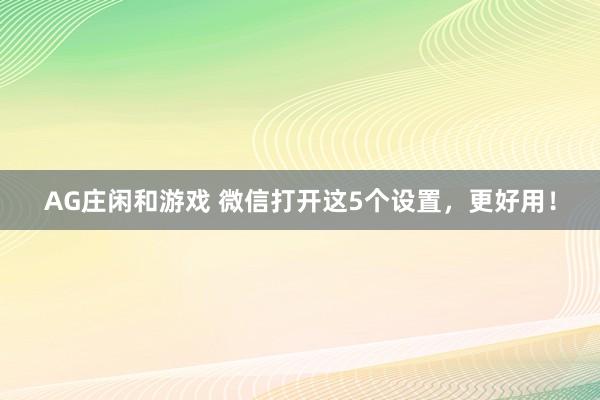 AG庄闲和游戏 微信打开这5个设置，更好用！