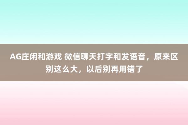 AG庄闲和游戏 微信聊天打字和发语音，原来区别这么大，以后别再用错了