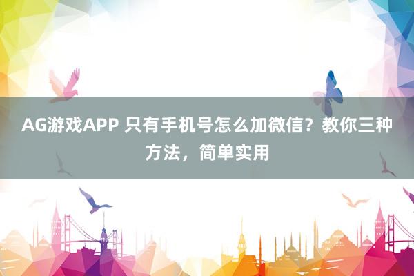 AG游戏APP 只有手机号怎么加微信？教你三种方法，简单实用