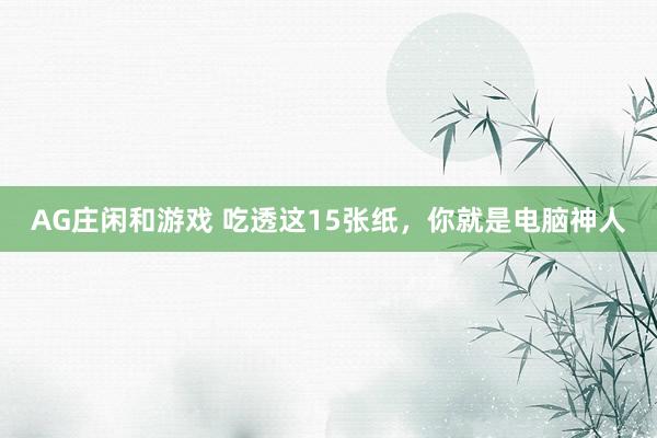 AG庄闲和游戏 吃透这15张纸，你就是电脑神人