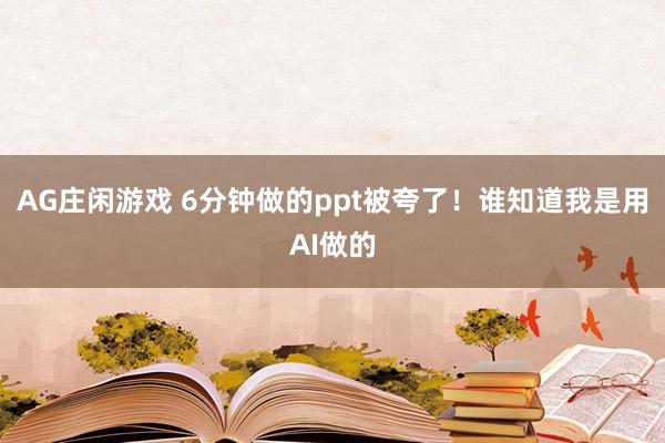 AG庄闲游戏 6分钟做的ppt被夸了！谁知道我是用AI做的