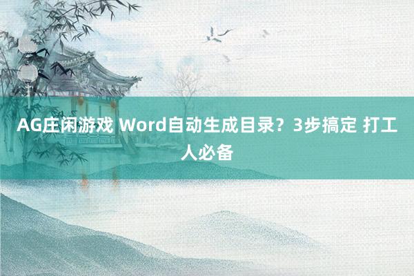 AG庄闲游戏 Word自动生成目录？3步搞定 打工人必备