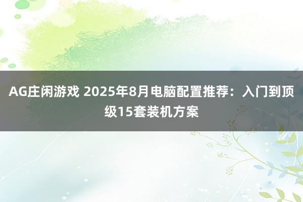 AG庄闲游戏 2025年8月电脑配置推荐：入门到顶级15套装机方案