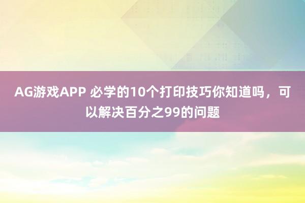 AG游戏APP 必学的10个打印技巧你知道吗，可以解决百分之99的问题