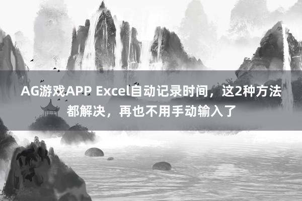 AG游戏APP Excel自动记录时间，这2种方法都解决，再也不用手动输入了