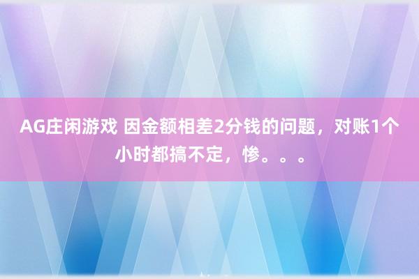 AG庄闲游戏 因金额相差2分钱的问题,对账1个小时都搞不定,惨。。。