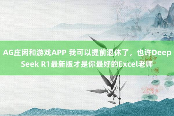 AG庄闲和游戏APP 我可以提前退休了,也许DeepSeek R1最新版才是你最好的Excel老师