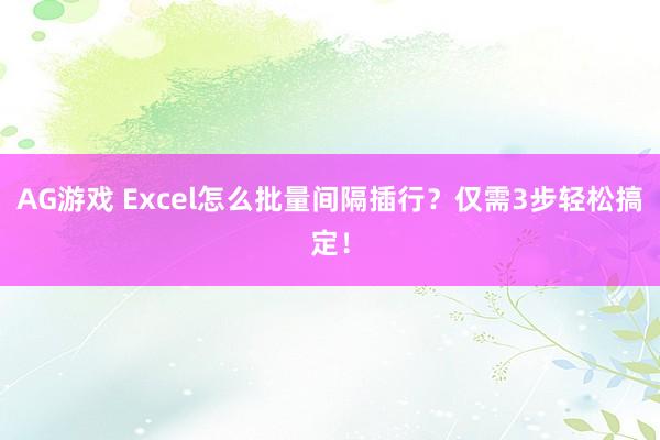 AG游戏 Excel怎么批量间隔插行?仅需3步轻松搞定!