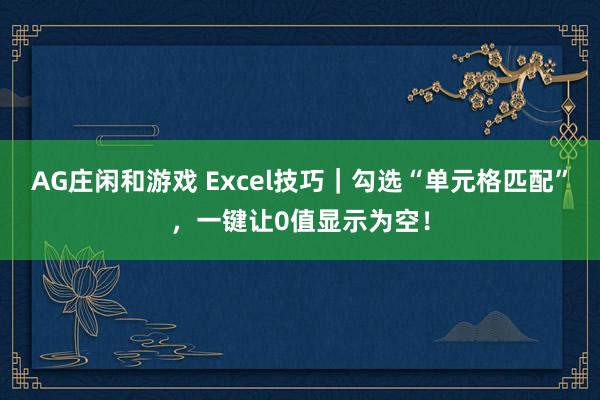 AG庄闲和游戏 Excel技巧|勾选“单元格匹配”,一键让0值显示为空!