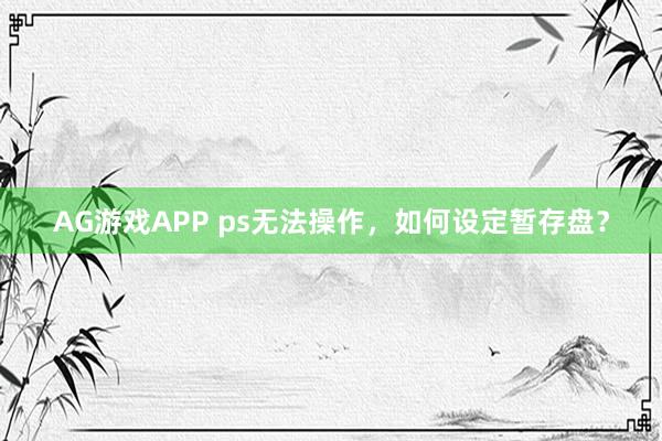AG游戏APP ps无法操作，如何设定暂存盘？