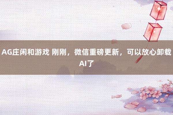 AG庄闲和游戏 刚刚，微信重磅更新，可以放心卸载AI了
